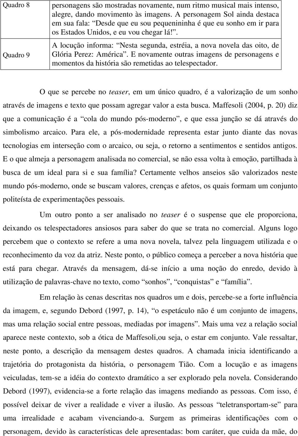 . A locução informa: Nesta segunda, estréia, a nova novela das oito, de Glória Perez: América. E novamente outras imagens de personagens e momentos da história são remetidas ao telespectador.