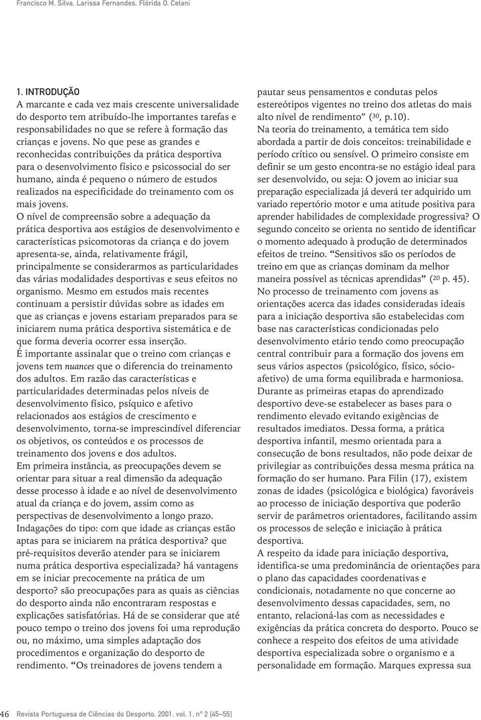 No que pese as grandes e reconhecidas contribuições da prática desportiva para o desenvolvimento físico e psicossocial do ser humano, ainda é pequeno o número de estudos realizados na especificidade