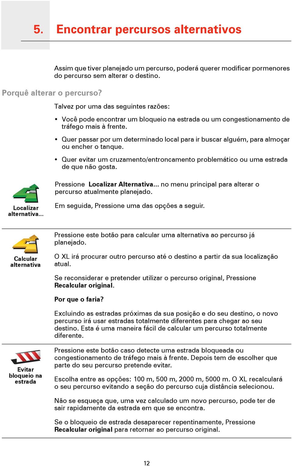 Quer passar por um determinado local para ir buscar alguém, para almoçar ou encher o tanque. Quer evitar um cruzamento/entroncamento problemático ou uma estrada de que não gosta.