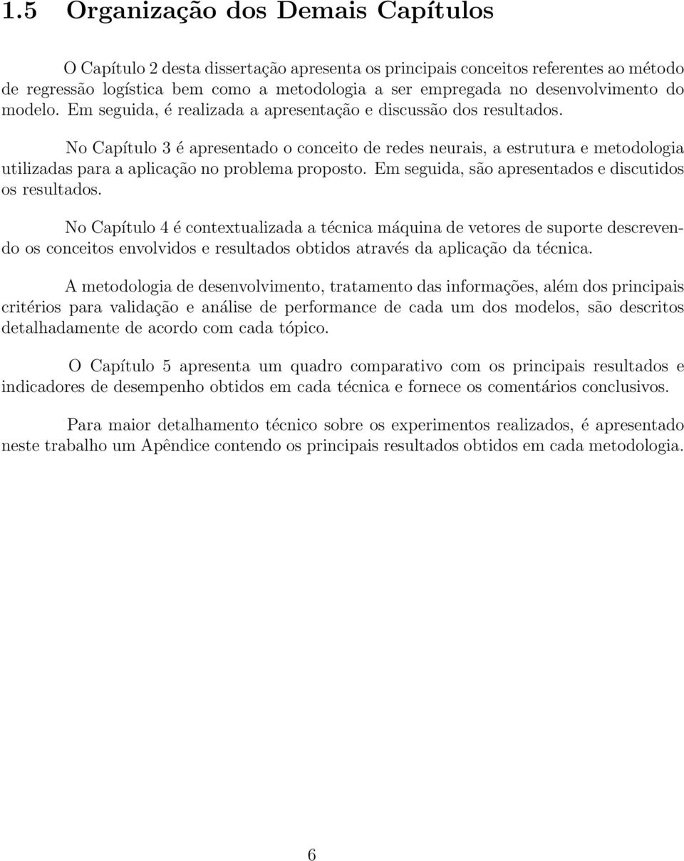 No Capítulo 3 é apresentado o conceito de redes neurais, a estrutura e metodologia utilizadas para a aplicação no problema proposto. Em seguida, são apresentados e discutidos os resultados.