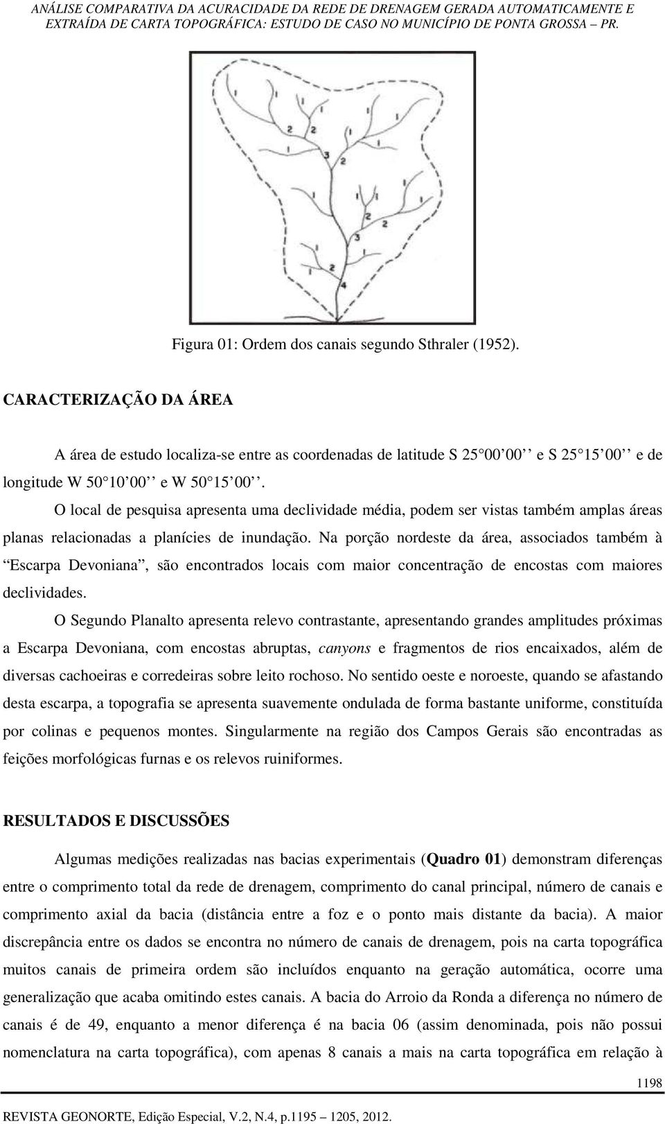 O local de pesquisa apresenta uma declividade média, podem ser vistas também amplas áreas planas relacionadas a planícies de inundação.