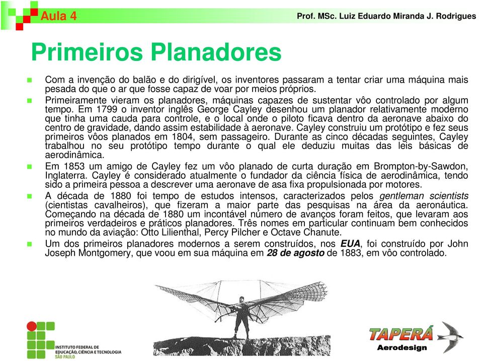 Em 1799 o inventor inglês George Cayley desenhou um planador relativamente moderno que tinha uma cauda para controle, e o local onde o piloto ficava dentro da aeronave abaixo do centro de gravidade,