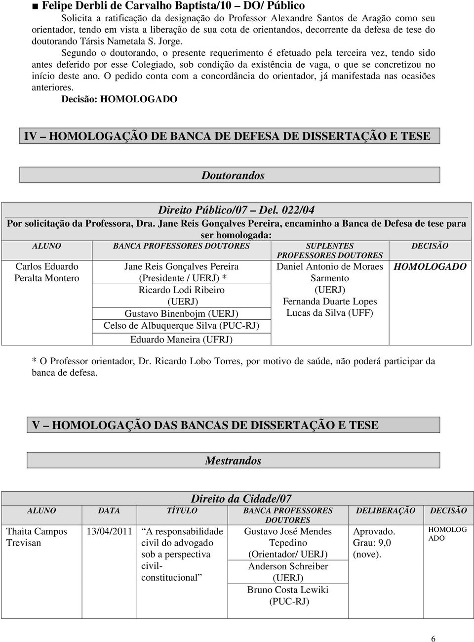 Segundo o doutorando, o presente requerimento é efetuado pela terceira vez, tendo sido antes deferido por esse Colegiado, sob condição da existência de vaga, o que se concretizou no início deste ano.