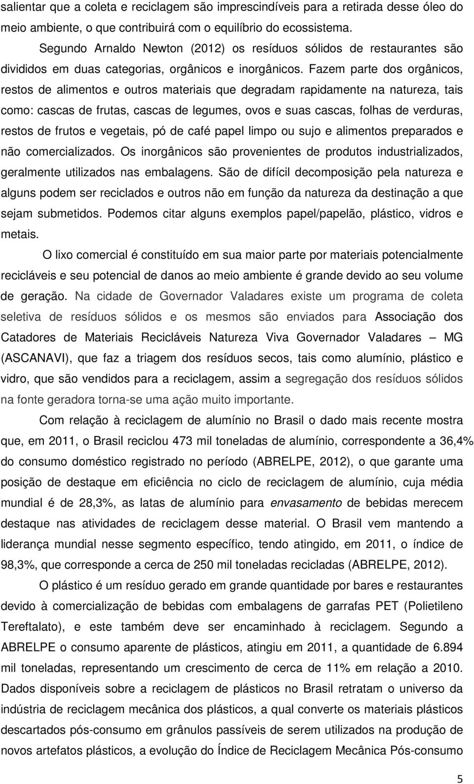 Fazem parte dos orgânicos, restos de alimentos e outros materiais que degradam rapidamente na natureza, tais como: cascas de frutas, cascas de legumes, ovos e suas cascas, folhas de verduras, restos