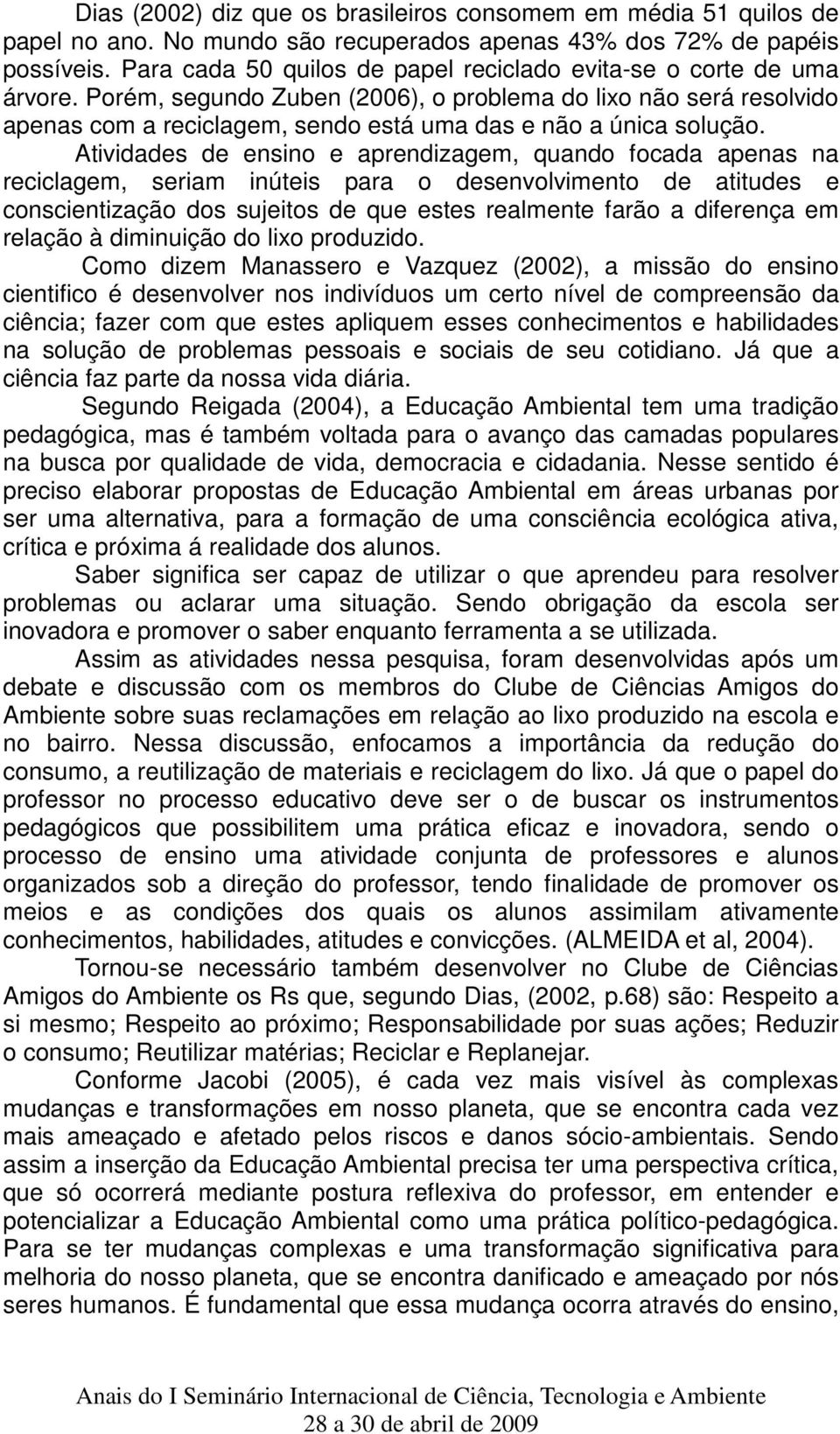 Porém, segundo Zuben (2006), o problema do lixo não será resolvido apenas com a reciclagem, sendo está uma das e não a única solução.