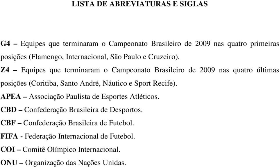Z4 Equipes que terminaram o Campeonato Brasileiro de 2009 nas quatro últimas posições (Coritiba, Santo André, Náutico e Sport Recife).