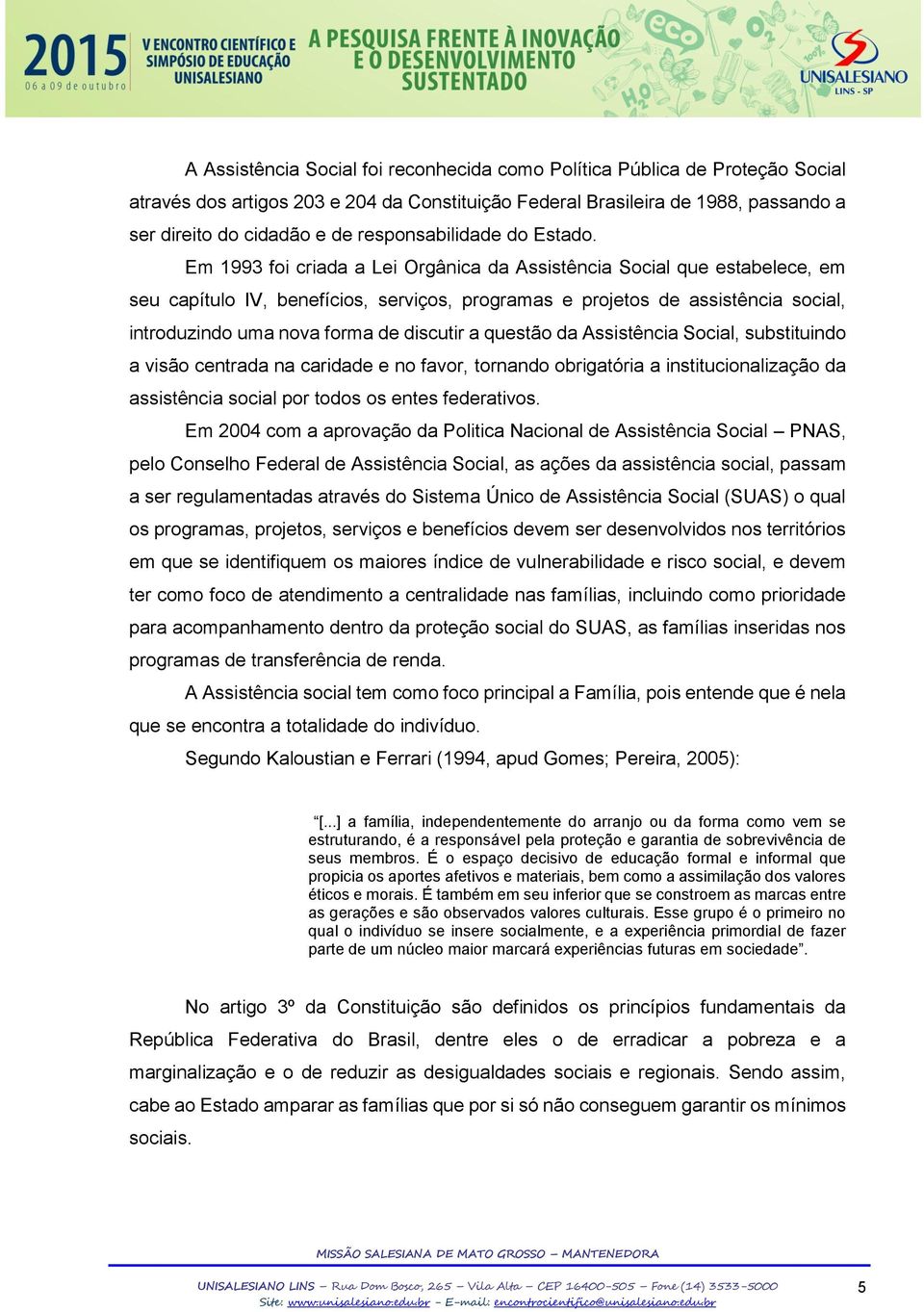 Em 1993 foi criada a Lei Orgânica da Assistência Social que estabelece, em seu capítulo IV, benefícios, serviços, programas e projetos de assistência social, introduzindo uma nova forma de discutir a