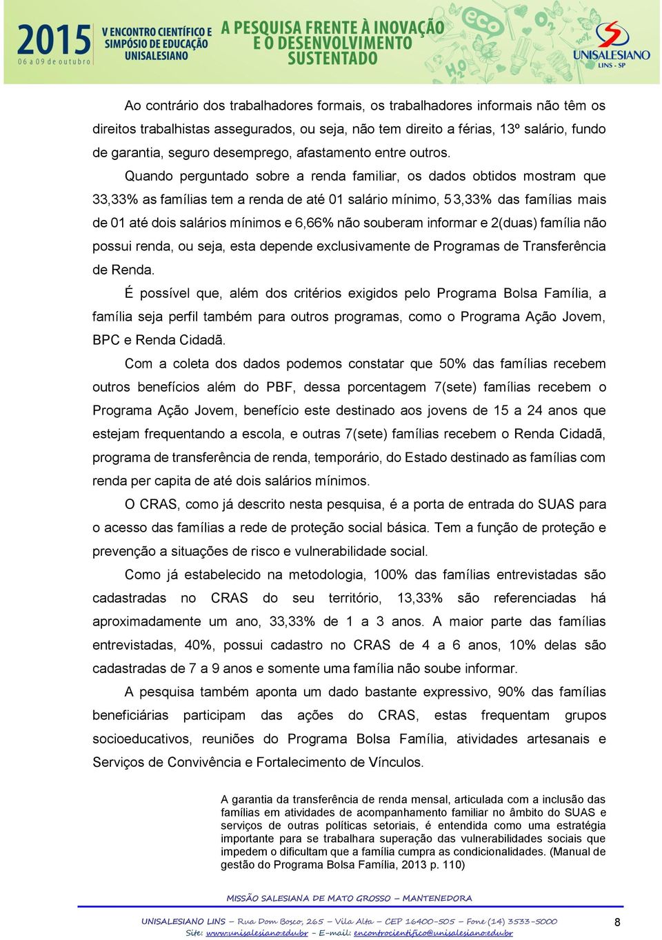 Quando perguntado sobre a renda familiar, os dados obtidos mostram que 33,33% as famílias tem a renda de até 01 salário mínimo, 5 3,33% das famílias mais de 01 até dois salários mínimos e 6,66% não