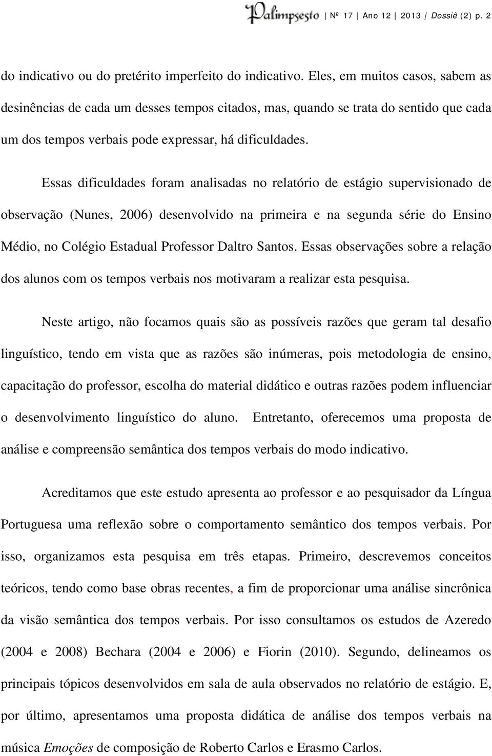 Essas dificuldades foram analisadas no relatório de estágio supervisionado de observação (Nunes, 2006) desenvolvido na primeira e na segunda série do Ensino Médio, no Colégio Estadual Professor