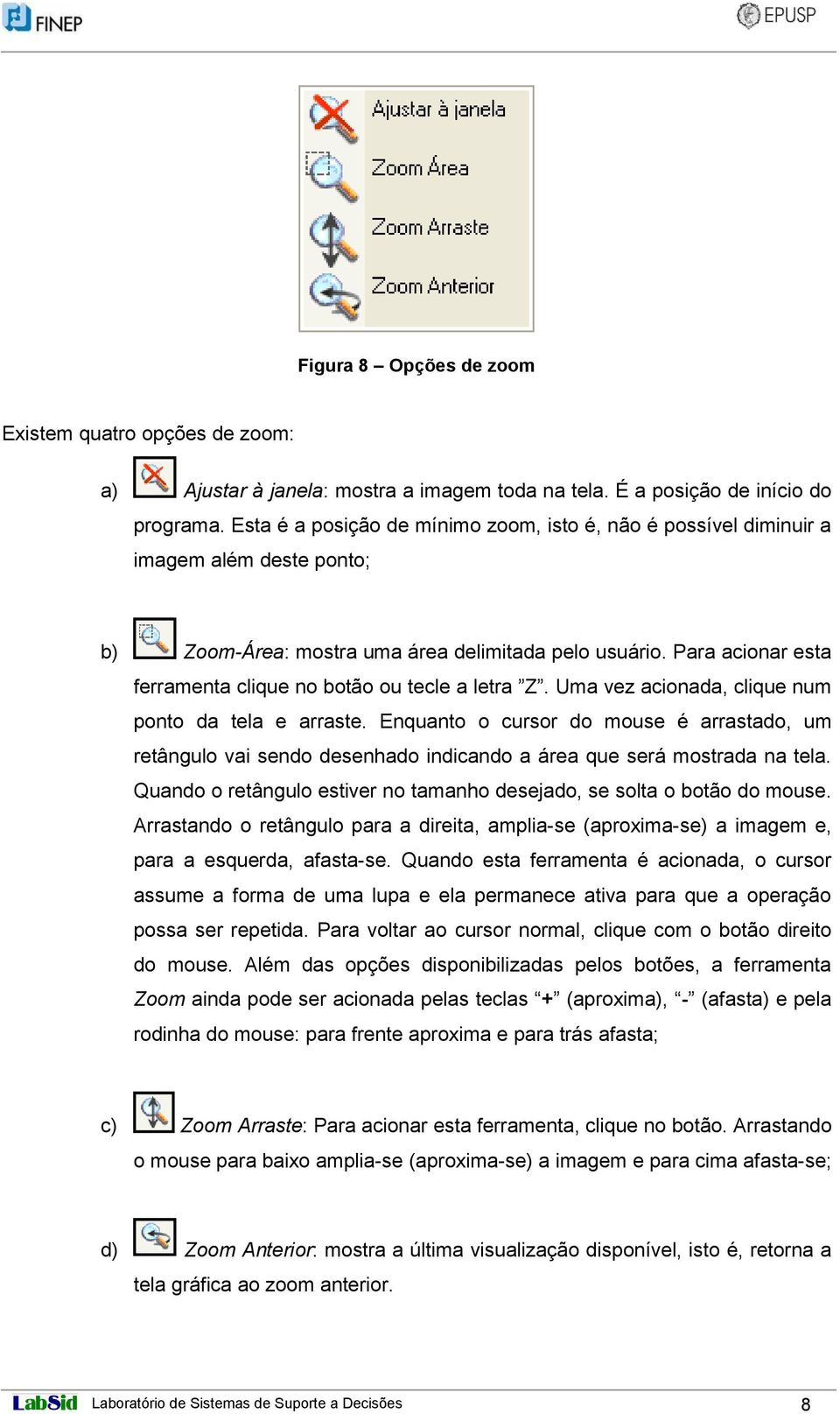 Para acionar esta ferramenta clique no botão ou tecle a letra Z. Uma vez acionada, clique num ponto da tela e arraste.