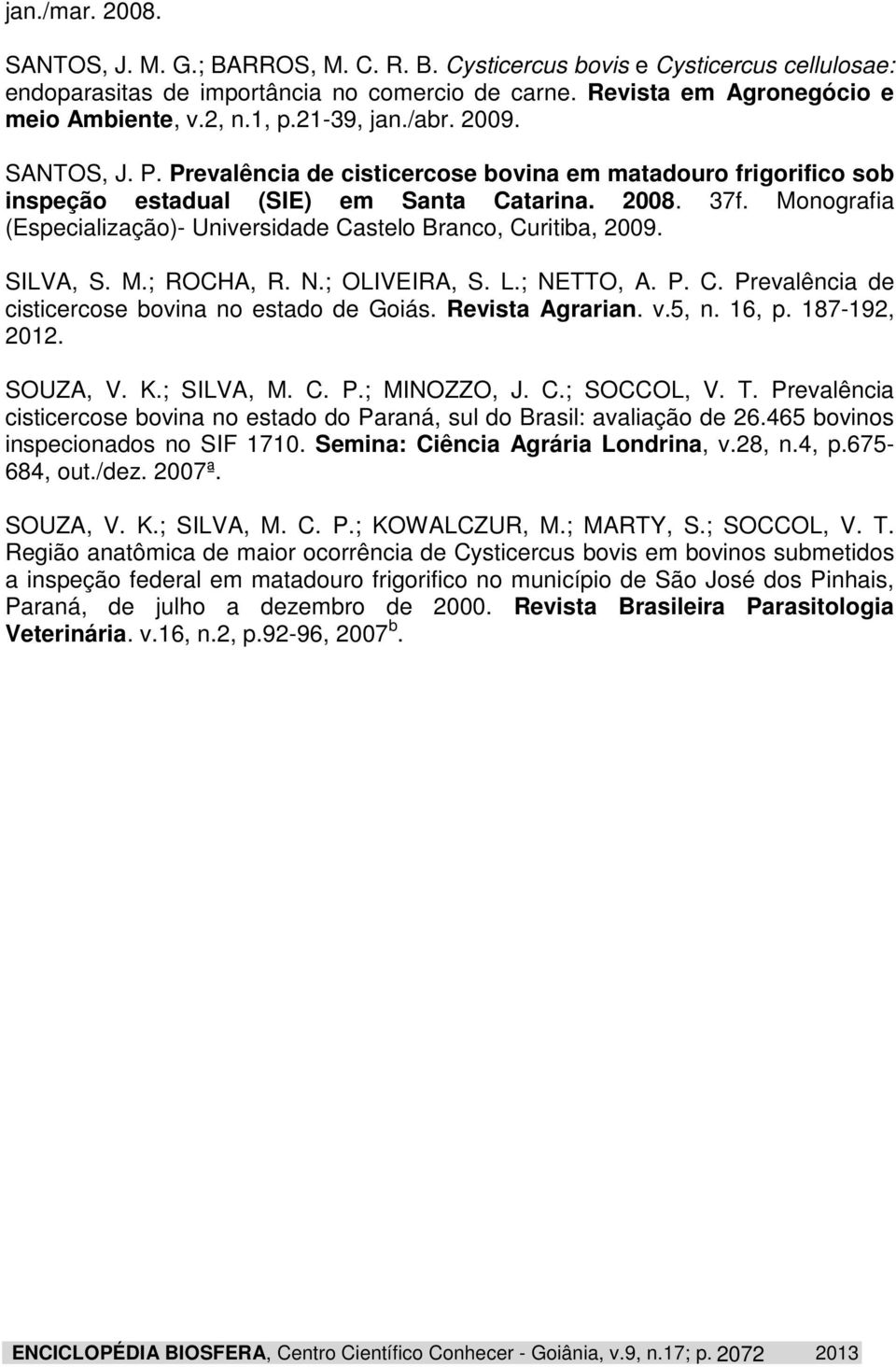 Monografia (Especialização)- Universidade Castelo Branco, Curitiba, 2009. SILVA, S. M.; ROCHA, R. N.; OLIVEIRA, S. L.; NETTO, A. P. C. Prevalência de cisticercose bovina no estado de Goiás.