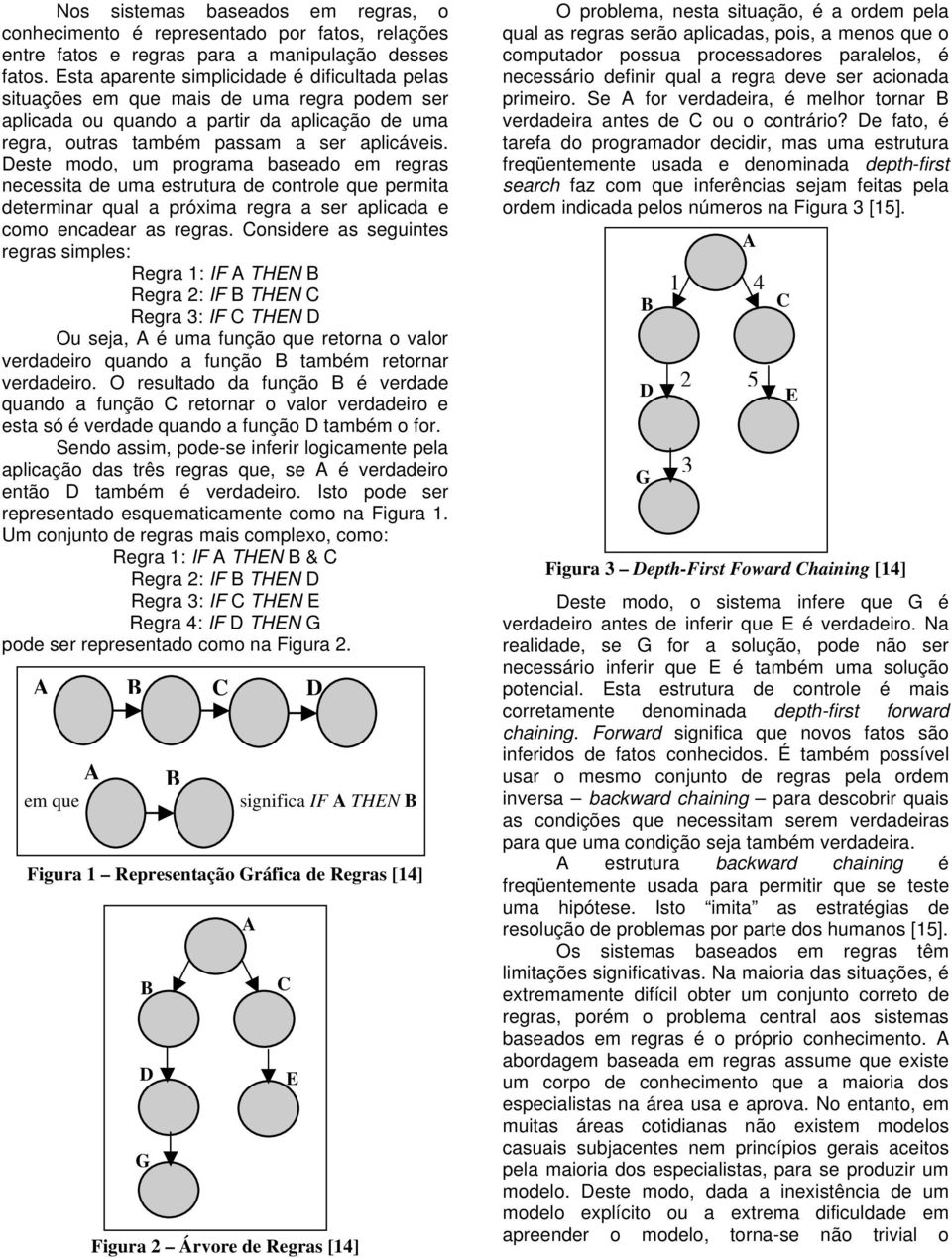 Deste modo, um programa baseado em regras necessita de uma estrutura de controle que permita determinar qual a próxima regra a ser aplicada e como encadear as regras.