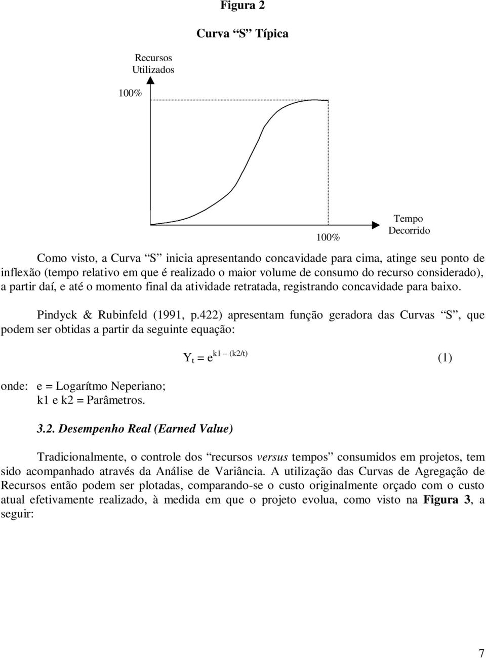 422) apresentam função geradora das Curvas S, que podem ser obtidas a partir da seguinte equação: onde: e = Logarítmo Neperiano; k1 e k2 = Parâmetros. 3.2. Desempenho Real (Earned Value) 100% Y t = e k1 (k2/t) (1) Tradicionalmente, o controle dos recursos versus tempos consumidos em projetos, tem sido acompanhado através da Análise de Variância.