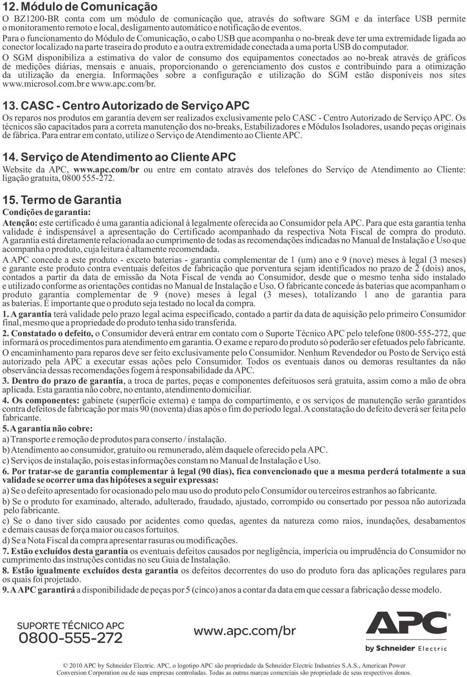 Para o funcionamento do Módulo de Comunicação, o cabo USB que acompanha o no-break deve ter uma extremidade ligada ao conector localizado na parte traseira do produto e a outra extremidade conectada