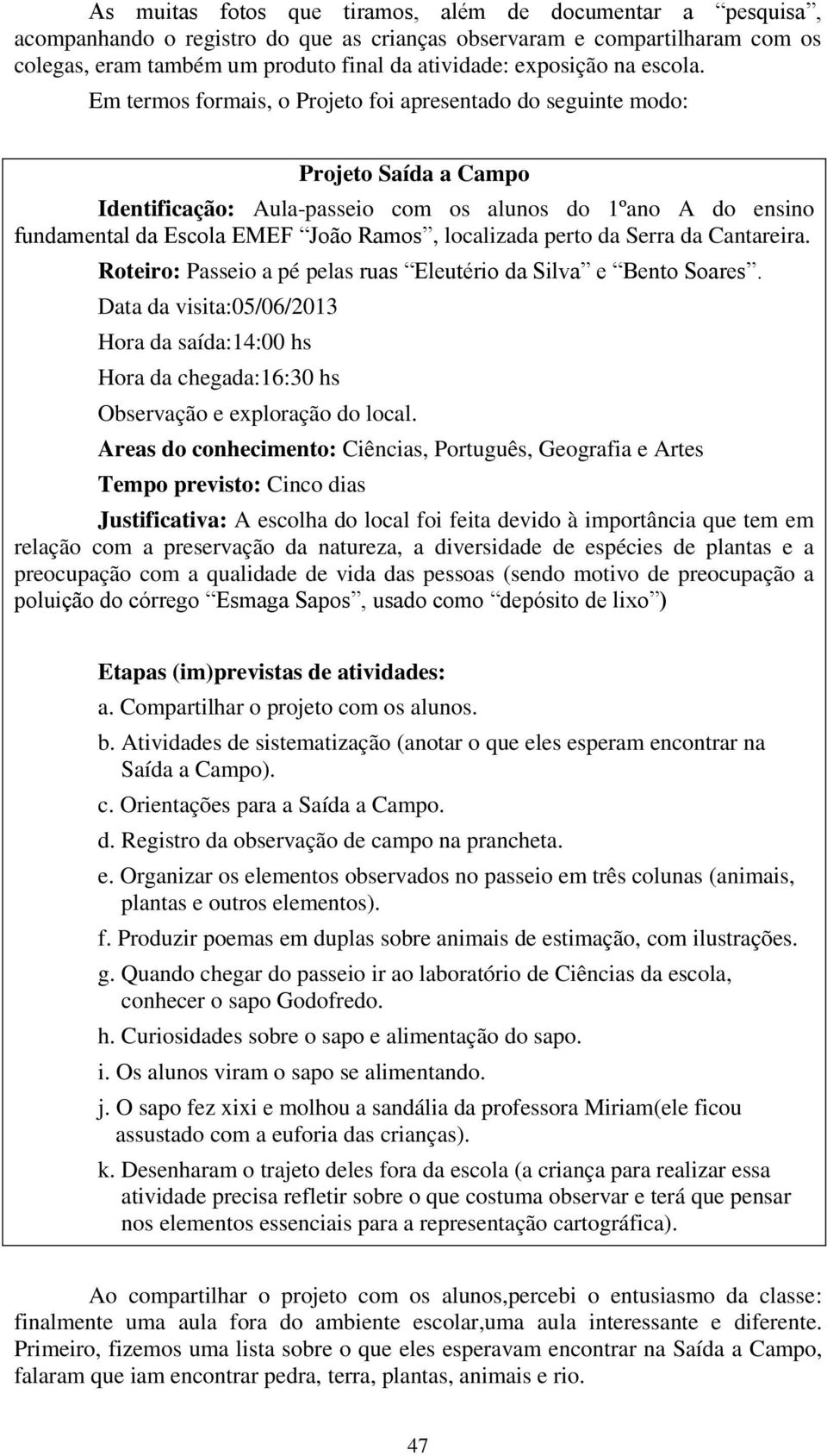 Em termos formais, o Projeto foi apresentado do seguinte modo: Projeto Saída a Campo Identificação: Aula-passeio com os alunos do 1ºano A do ensino fundamental da Escola EMEF João Ramos, localizada