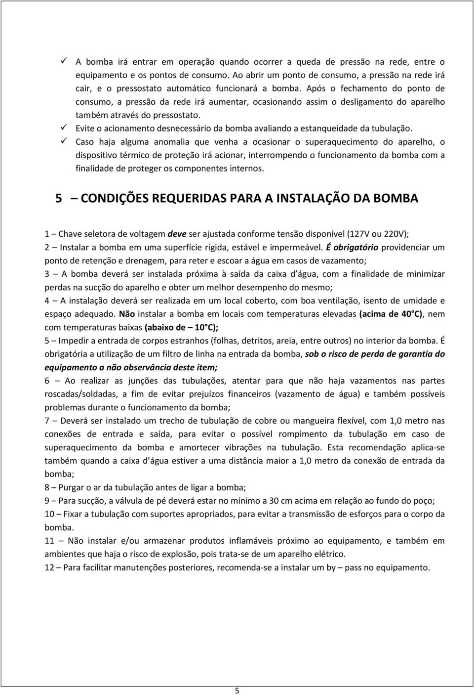 Após o fechamento do ponto de consumo, a pressão da rede irá aumentar, ocasionando assim o desligamento do aparelho também através do pressostato.