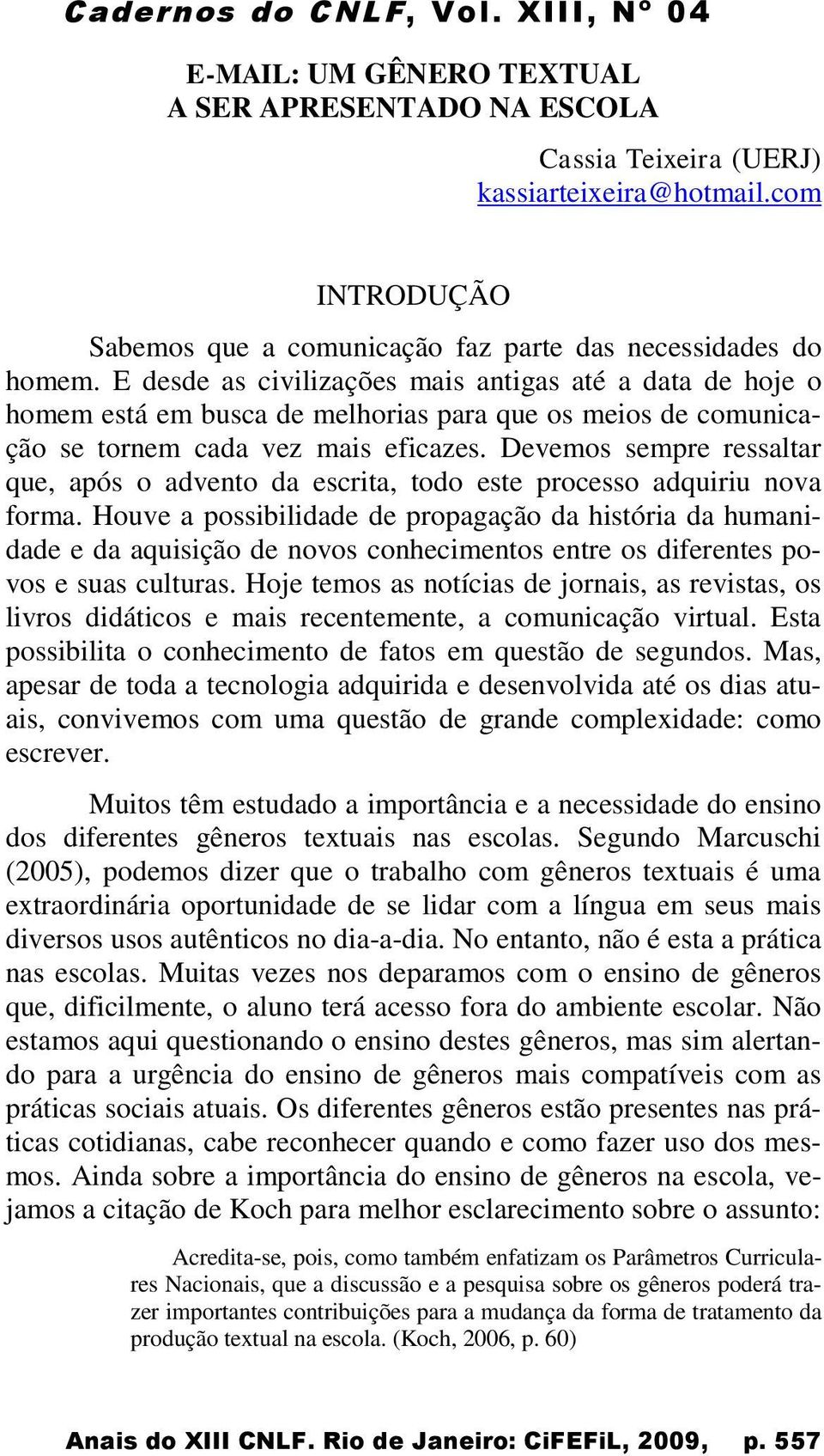 Devemos sempre ressaltar que, após o advento da escrita, todo este processo adquiriu nova forma.