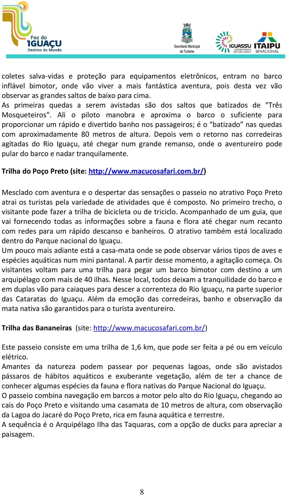 Ali o piloto manobra e aproxima o barco o suficiente para proporcionar um rápido e divertido banho nos passageiros; é o batizado nas quedas com aproximadamente 80 metros de altura.