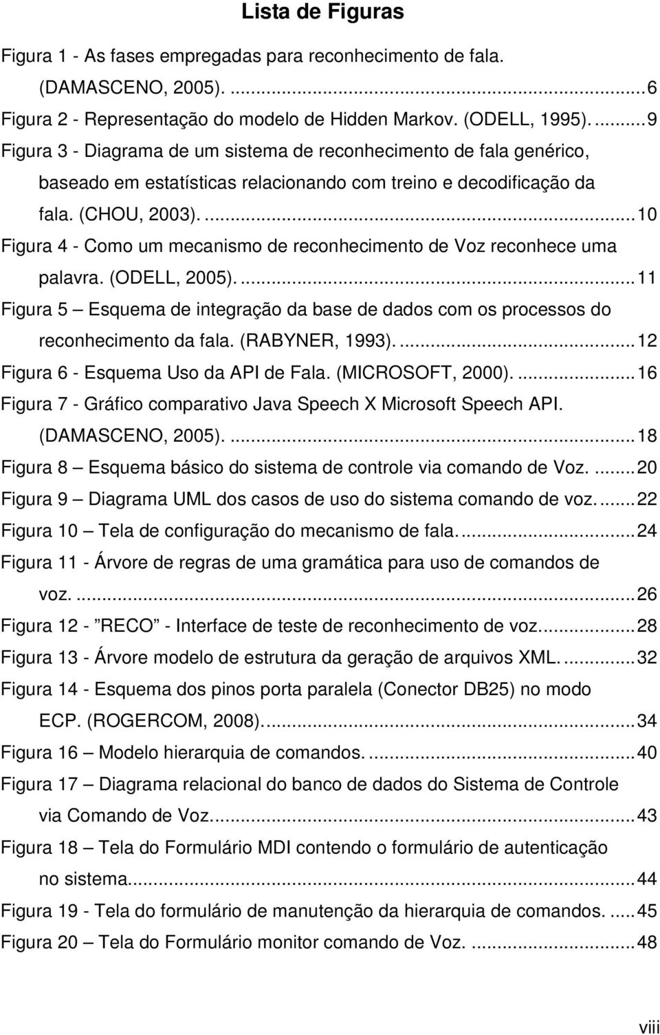 ...10 Figura 4 - Como um mecanismo de reconhecimento de Voz reconhece uma palavra. (ODELL, 2005)....11 Figura 5 Esquema de integração da base de dados com os processos do reconhecimento da fala.