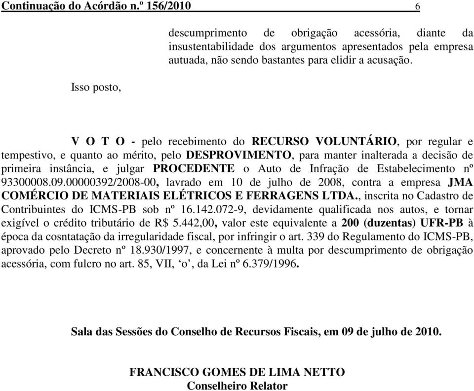 V O T O - pelo recebimento do RECURSO VOLUNTÁRIO, por regular e tempestivo, e quanto ao mérito, pelo DESPROVIMENTO, para manter inalterada a decisão de primeira instância, e julgar PROCEDENTE o Auto