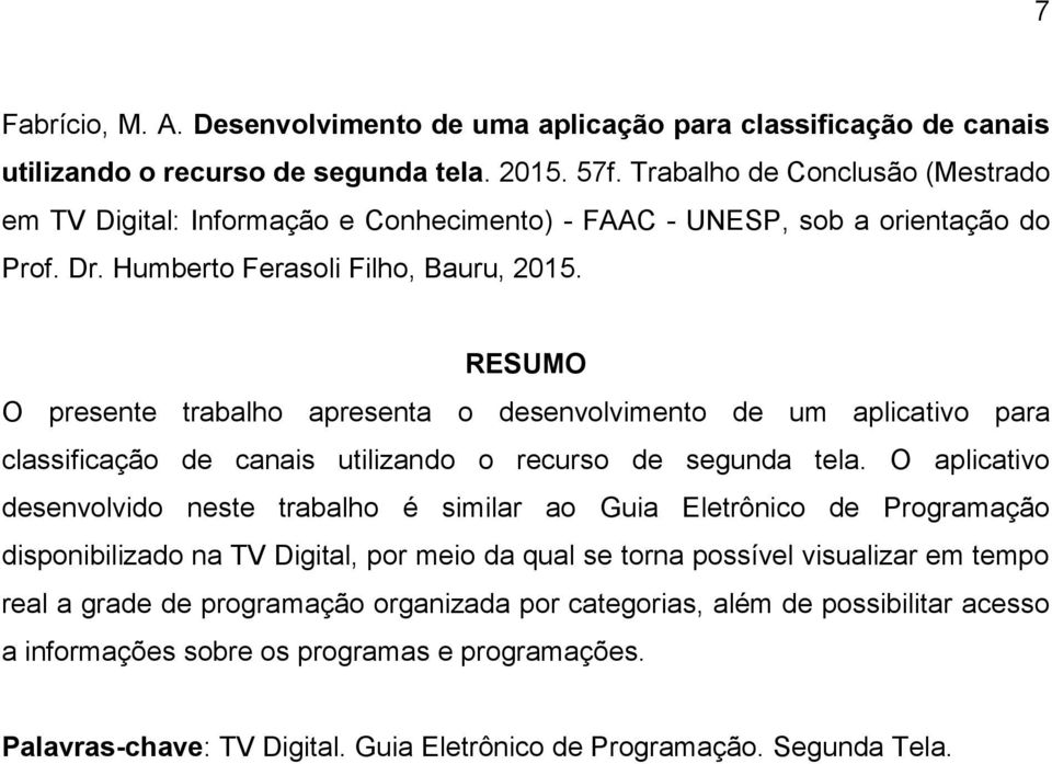 RESUMO O presente trabalho apresenta o desenvolvimento de um aplicativo para classificação de canais utilizando o recurso de segunda tela.