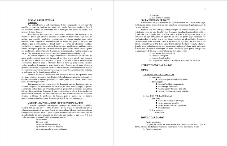 Simplificando, tudo que o ortodontista deseja nada mais é do a criação de um sistema de forças que, uma vez aplicado aos dentes ou bases ósseas, seja capaz de realizar um trabalho mecânico.