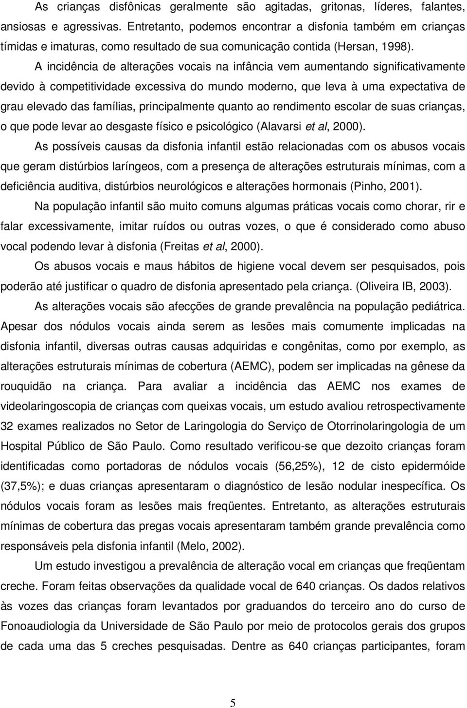 A incidência de alterações vocais na infância vem aumentando significativamente devido à competitividade excessiva do mundo moderno, que leva à uma expectativa de grau elevado das famílias,