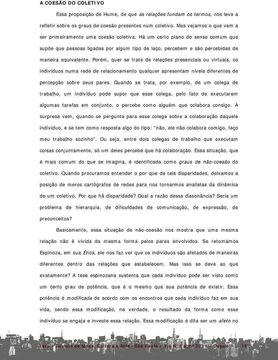 Porém, quer se trate de relações presenciais ou virtuais, os indivíduos numa rede de relacionamento qualquer apresentam níveis diferentes de percepção sobre seus pares.