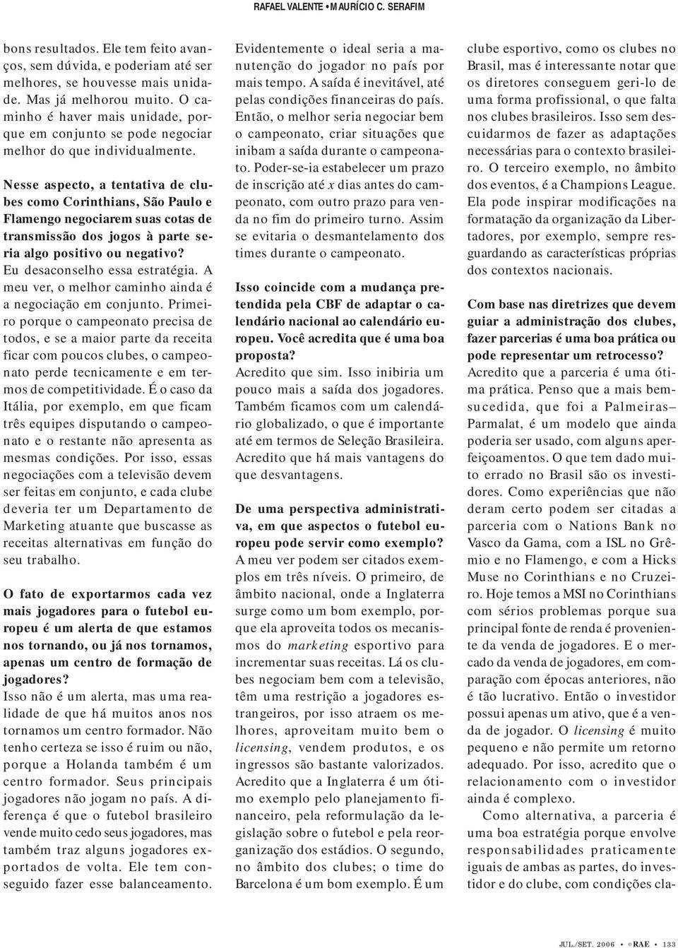 Nesse aspecto, a tentativa de clubes como Corinthians, São Paulo e Flamengo negociarem suas cotas de transmissão dos jogos à parte seria algo positivo ou negativo? Eu desaconselho essa estratégia.