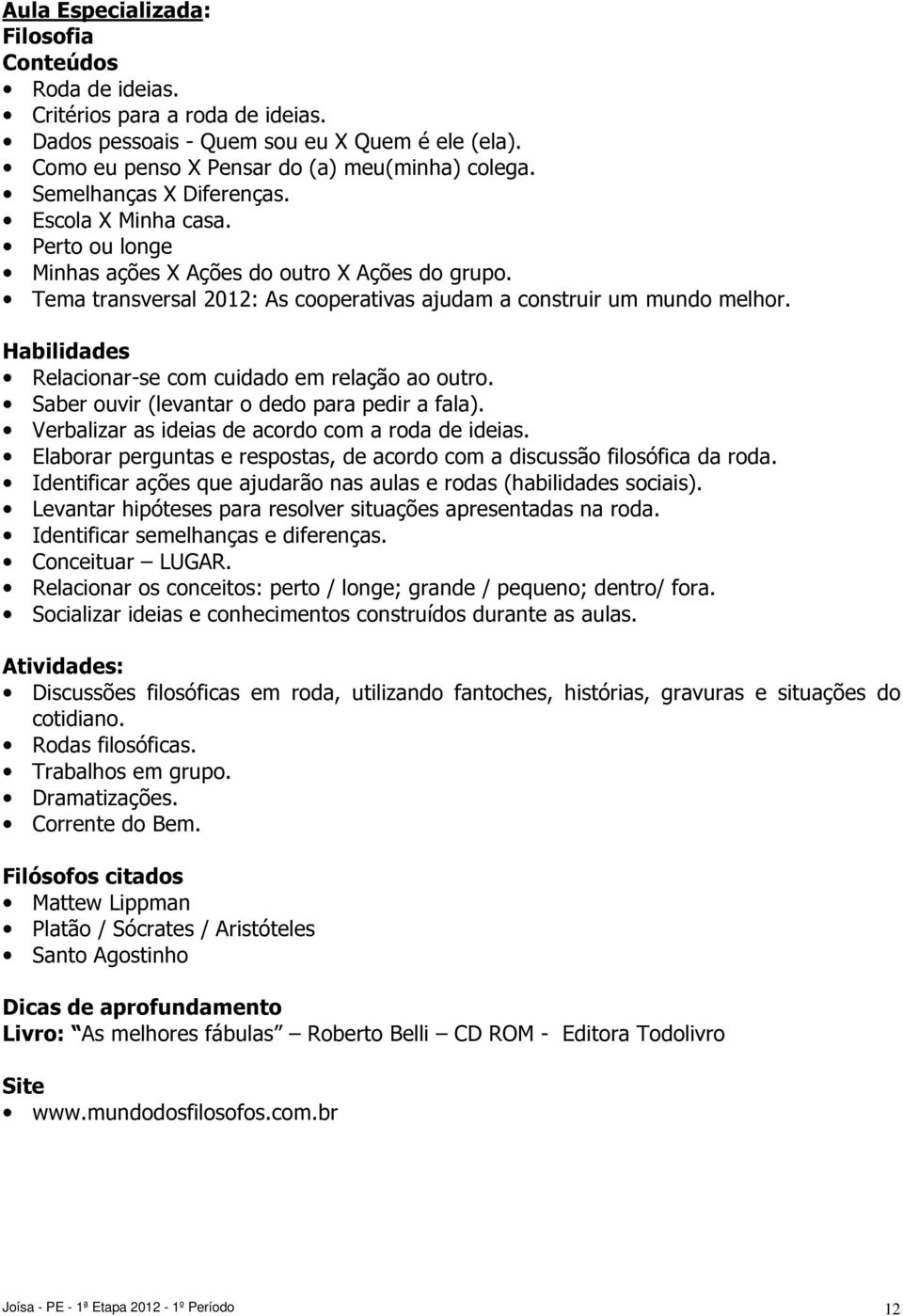 Habilidades Relacionar-se com cuidado em relação ao outro. Saber ouvir (levantar o dedo para pedir a fala). Verbalizar as ideias de acordo com a roda de ideias.