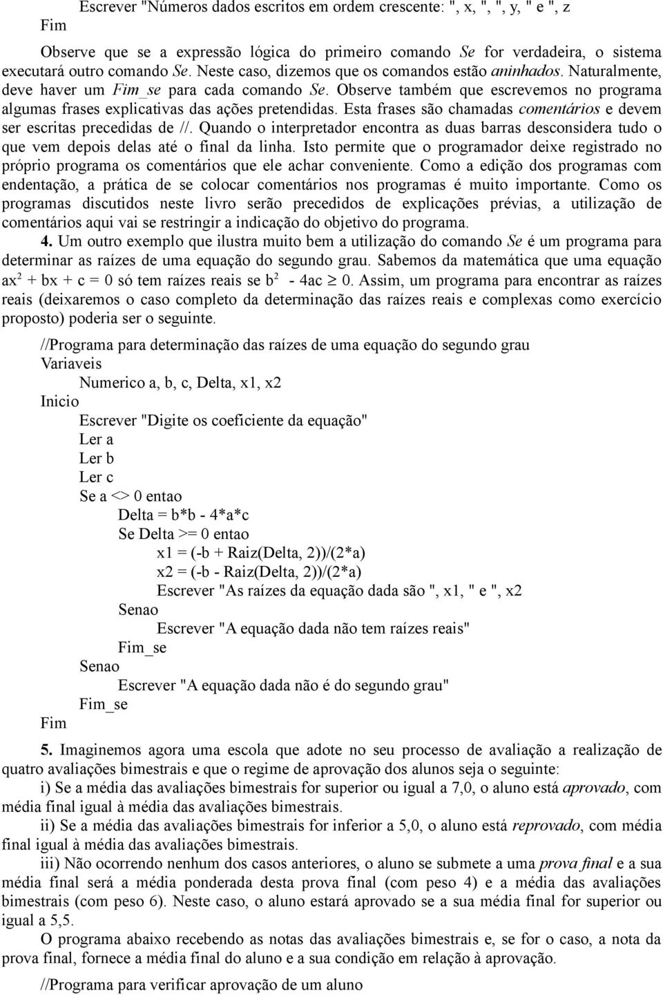 Esta frases são chamadas comentários e devem ser escritas precedidas de //. Quando o interpretador encontra as duas barras desconsidera tudo o que vem depois delas até o final da linha.