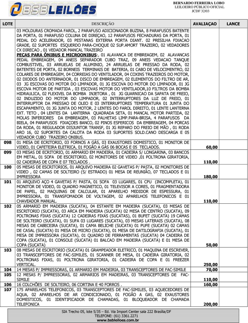 AMORT TRAZEIRO, 02 VEDADORES CX DIRECAO, 01 VEDADOR MANCAL TRAZEIRO PEÇAS PARA ÔNIBUS E MICROONIBUS:, 01 ALAVANCA DE EMBREAGEM, 02 ALAVANCAS PEDAL EMBREAGEM, 04 ANEIS SEPARADOR CUBO TRAZ, 09 ANEIS