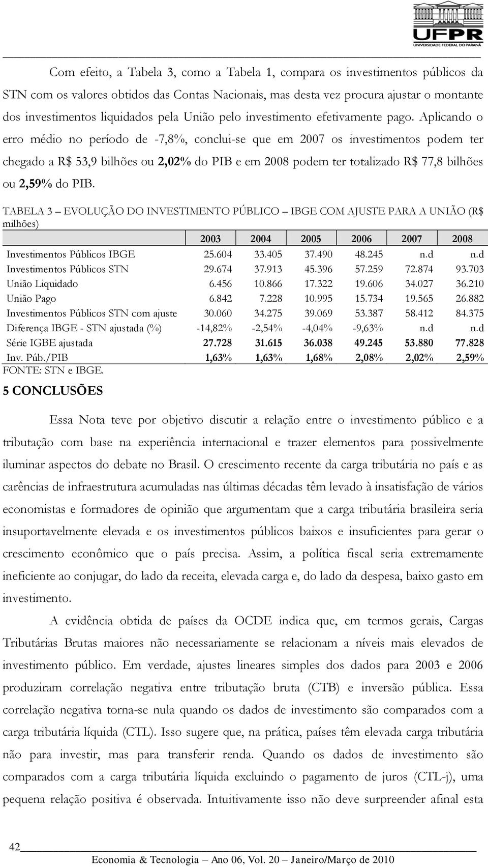 Aplicando o erro médio no período de -7,8%, conclui-se que em 2007 os investimentos podem ter chegado a R$ 53,9 bilhões ou 2,02% do PIB e em 2008 podem ter totalizado R$ 77,8 bilhões ou 2,59% do PIB.