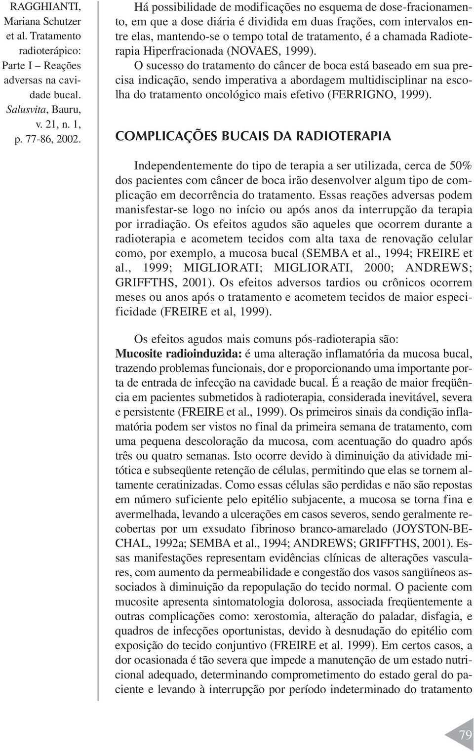 O sucesso do tratamento do câncer de boca está baseado em sua precisa indicação, sendo imperativa a abordagem multidisciplinar na escolha do tratamento oncológico mais efetivo (FERRIGNO, 1999).