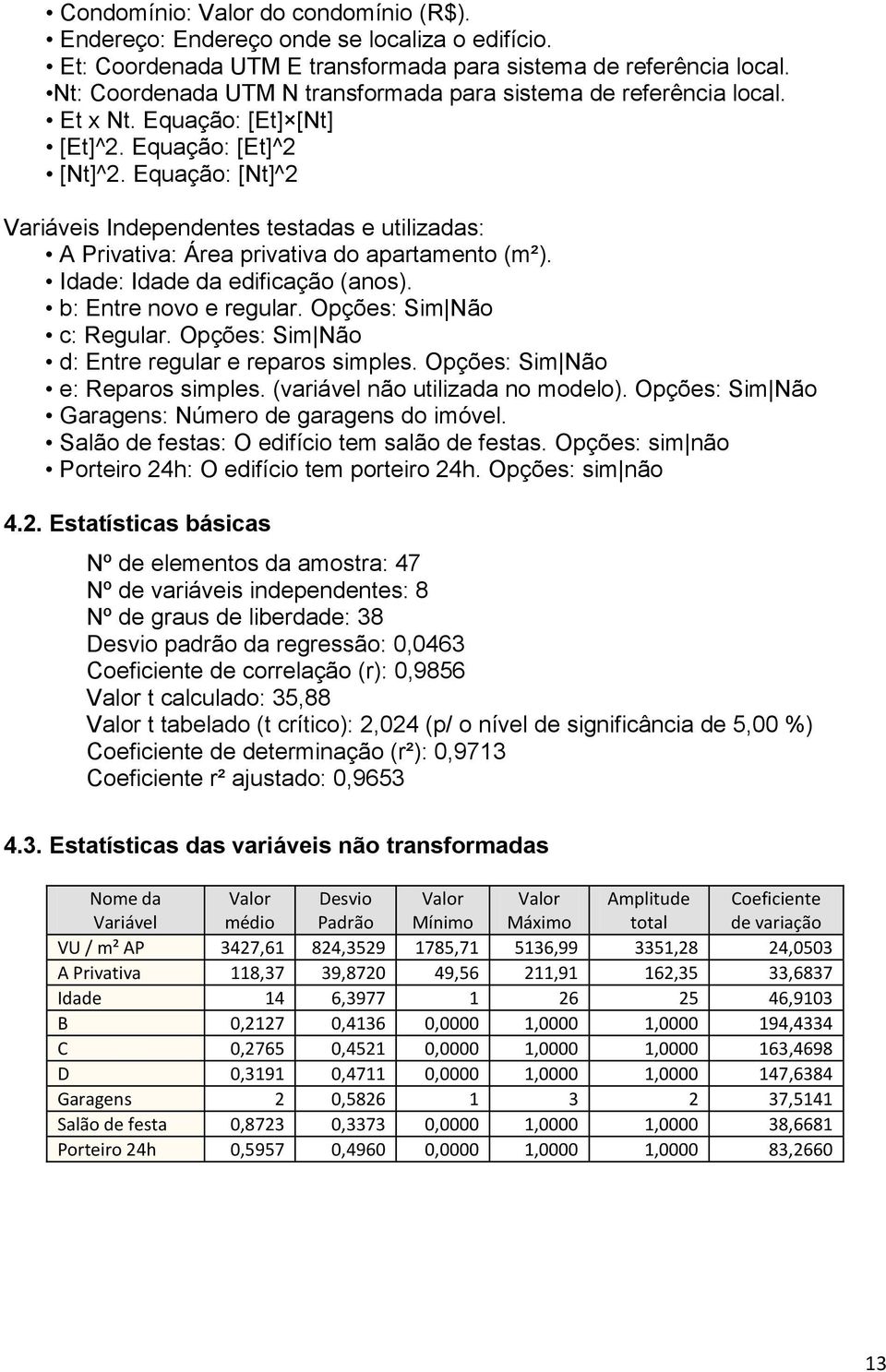 Equação: [Nt]^2 Variáveis Independentes testadas e utilizadas: A Privativa: Área privativa do apartamento (m²). Idade: Idade da edificação (anos). b: Entre novo e regular. Opções: Sim Não c: Regular.