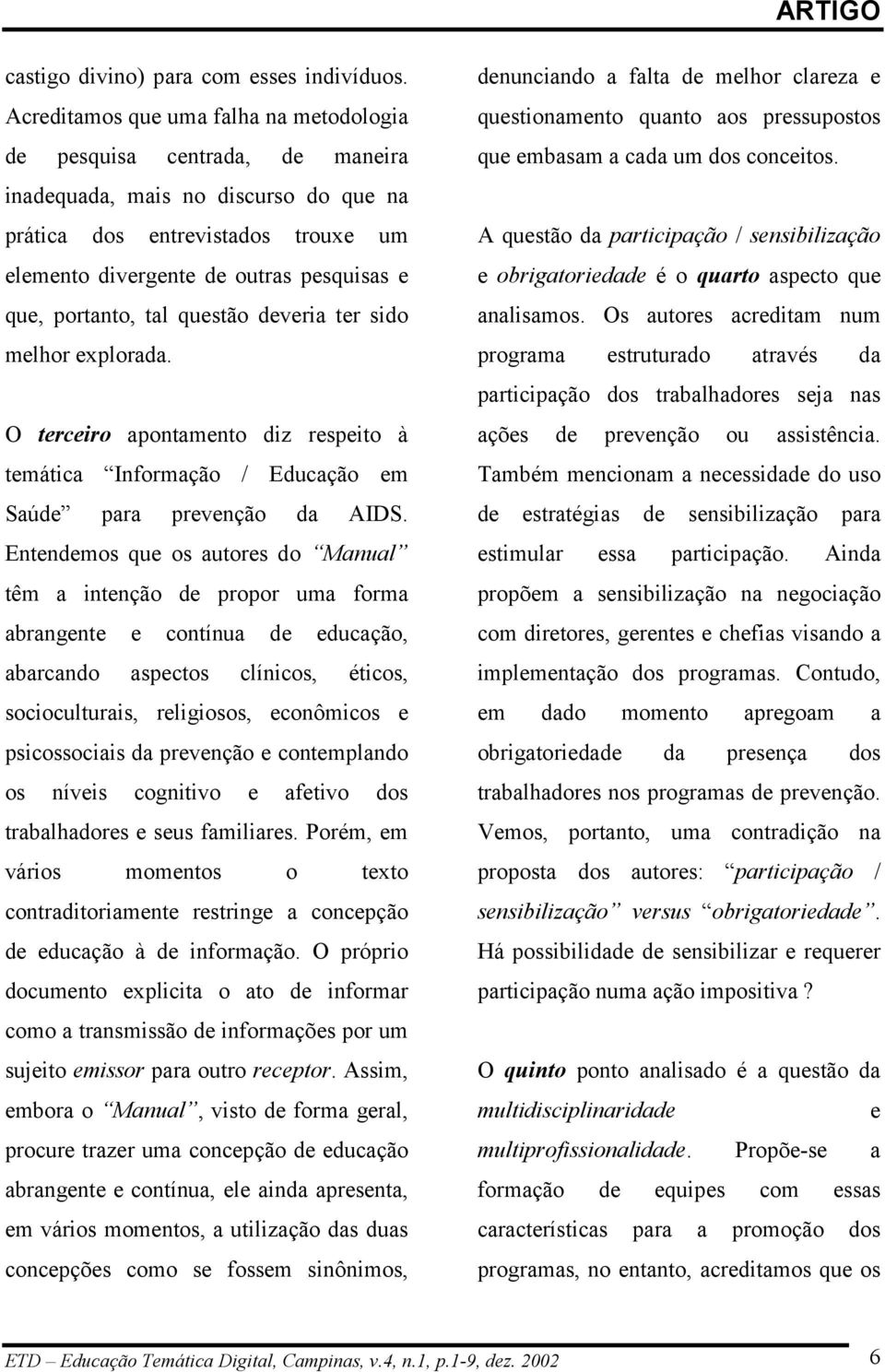 portanto, tal questão deveria ter sido melhor explorada. O terceiro apontamento diz respeito à temática Informação / Educação em Saúde para prevenção da AIDS.