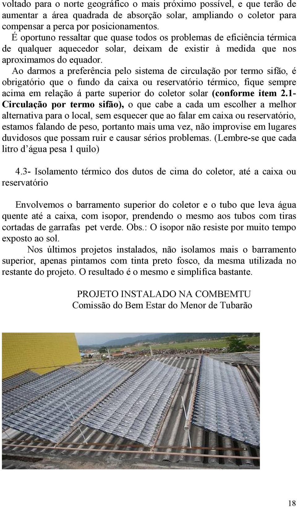 Ao darmos a preferência pelo sistema de circulação por termo sifão, é obrigatório que o fundo da caixa ou reservatório térmico, fique sempre acima em relação á parte superior do coletor solar