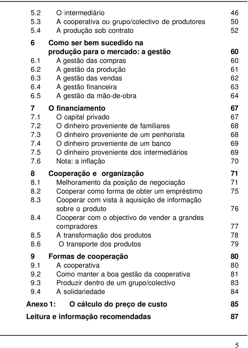 2 O dinheiro proveniente de familiares 68 7.3 O dinheiro proveniente de um penhorista 68 7.4 O dinheiro proveniente de um banco 69 7.5 O dinheiro proveniente dos intermediários 69 7.