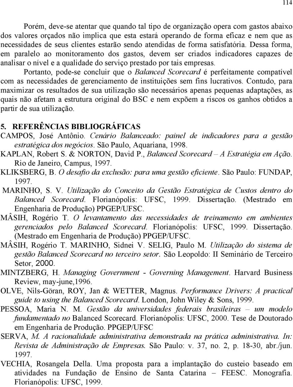 Dessa forma, em paralelo ao monitoramento dos gastos, devem ser criados indicadores capazes de analisar o nível e a qualidade do serviço prestado por tais empresas.