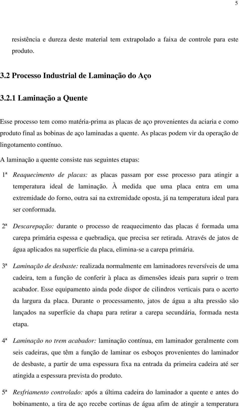 1 Laminação a Quente Esse processo tem como matéria-prima as placas de aço provenientes da aciaria e como produto final as bobinas de aço laminadas a quente.