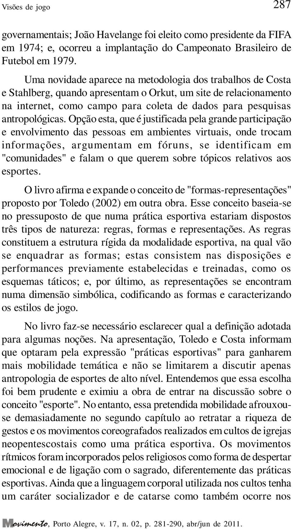 Opção esta, que é justificada pela grande participação e envolvimento das pessoas em ambientes virtuais, onde trocam informações, argumentam em fóruns, se identificam em "comunidades" e falam o que