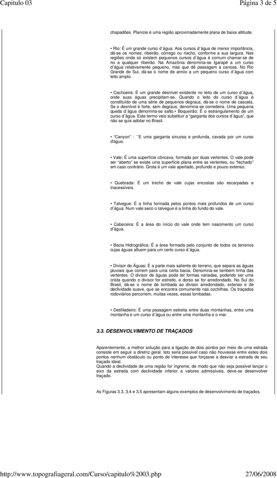 Nas regiões onde só existem pequenos cursos d água é comum chamar-se de rio a qualquer ribeirão. Na Amazônia denomina-se Igarapé a um curso d água relativamente pequeno, mas que dê passagem a canoas.