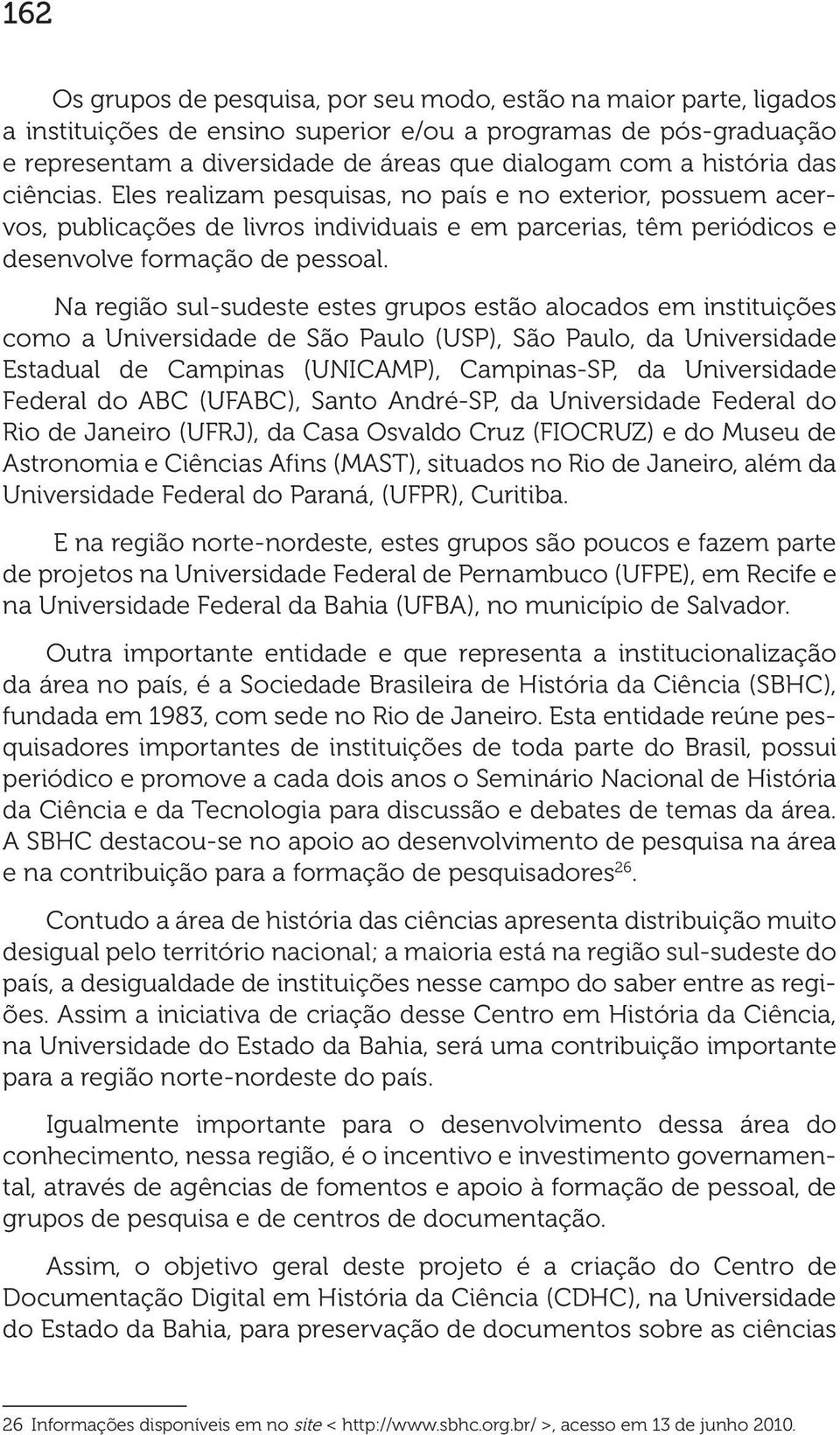 Na região sul-sudeste estes grupos estão alocados em instituições como a Universidade de São Paulo (USP), São Paulo, da Universidade Estadual de Campinas (UNICAMP), Campinas-SP, da Universidade