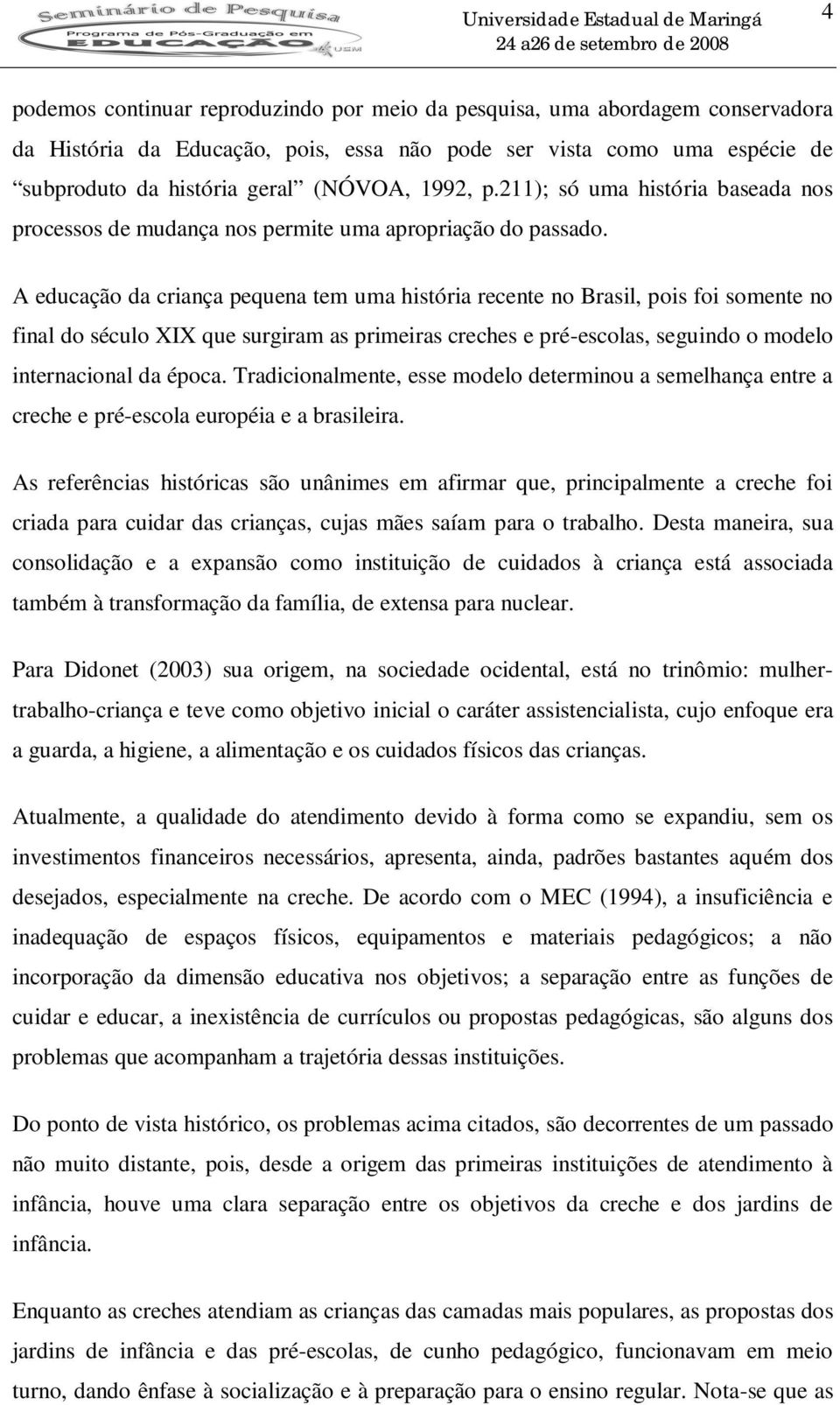 A educação da criança pequena tem uma história recente no Brasil, pois foi somente no final do século XIX que surgiram as primeiras creches e pré-escolas, seguindo o modelo internacional da época.