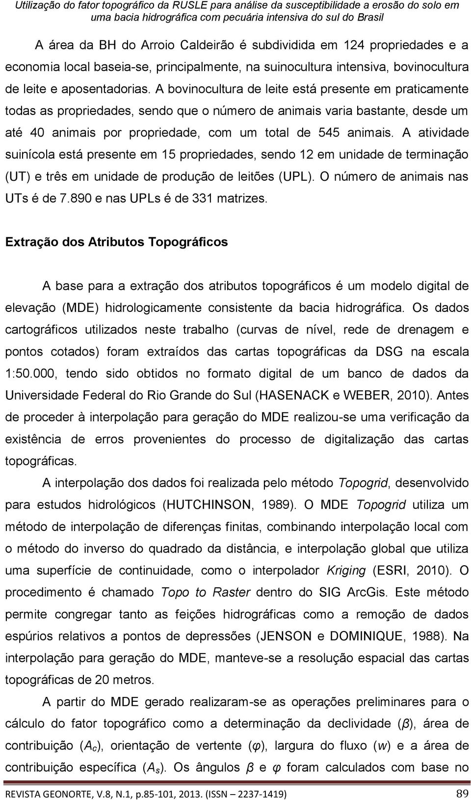 A atividade suinícola está presente em 15 propriedades, sendo 12 em unidade de terminação (UT) e três em unidade de produção de leitões (UPL). O número de animais nas UTs é de 7.