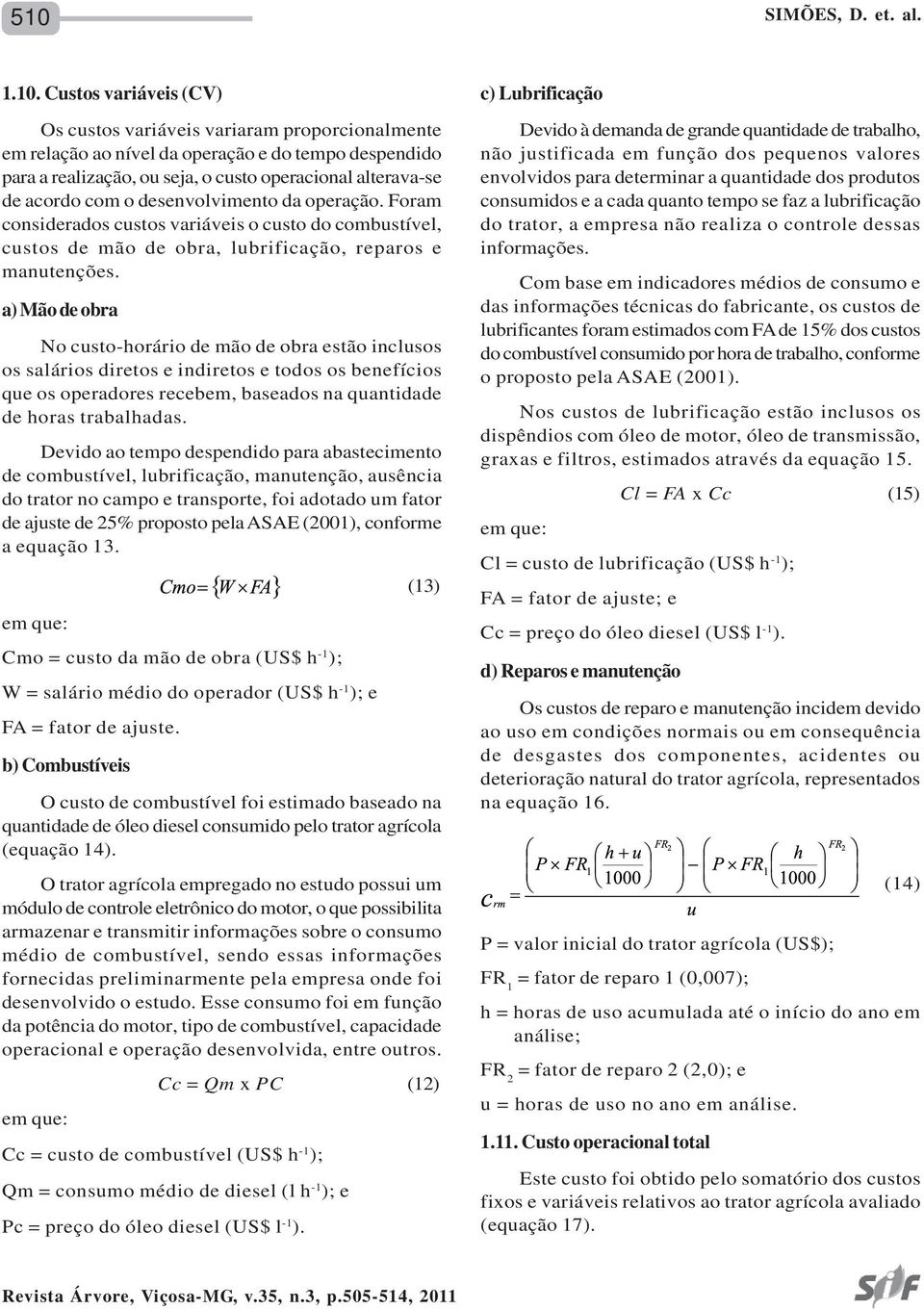 a) Mão de obra No custo-horário de mão de obra estão inclusos os salários diretos e indiretos e todos os benefícios que os operadores recebem, baseados na quantidade de horas trabalhadas.