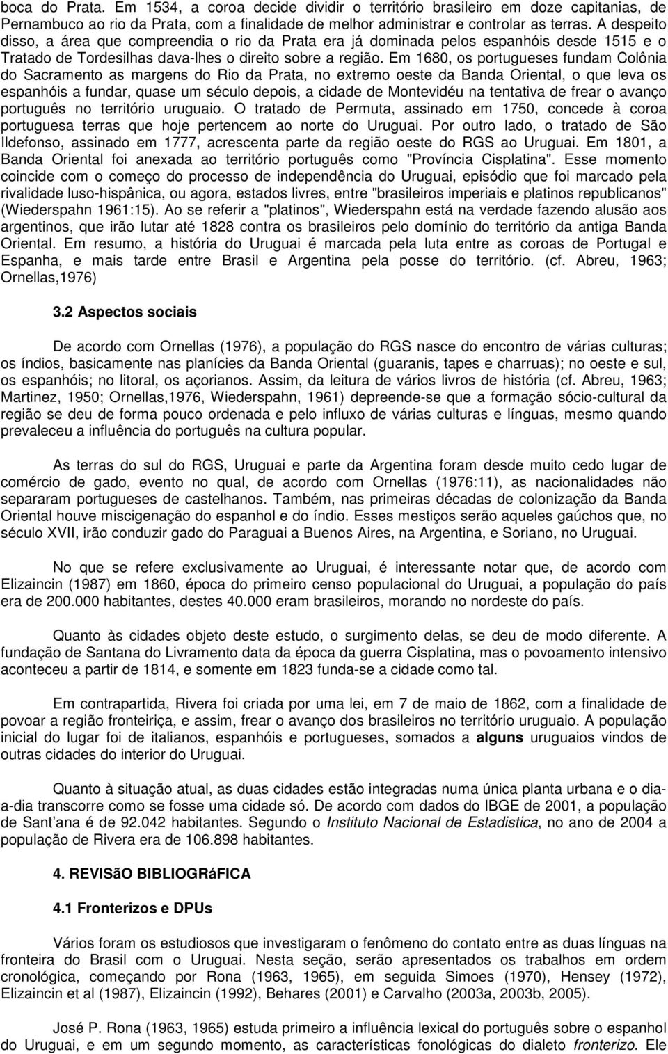 Em 1680, os portugueses fundam Colônia do Sacramento as margens do Rio da Prata, no extremo oeste da Banda Oriental, o que leva os espanhóis a fundar, quase um século depois, a cidade de Montevidéu