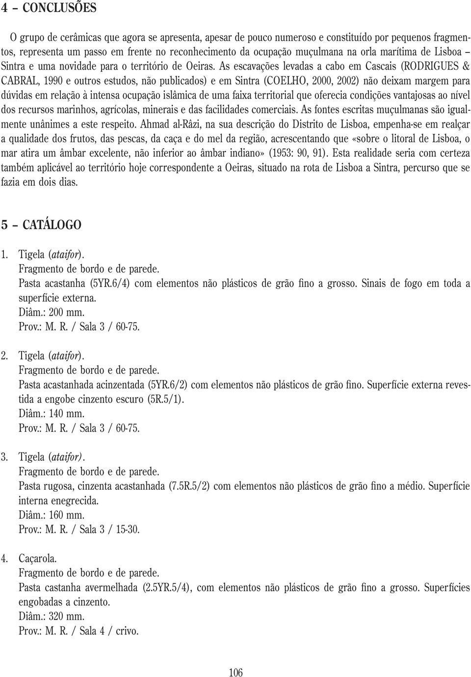 As escavações levadas a cabo em Cascais (RODRIGUES & CABRAL, 1990 e outros estudos, não publicados) e em Sintra (COELHO, 2000, 2002) não deixam margem para dúvidas em relação à intensa ocupação