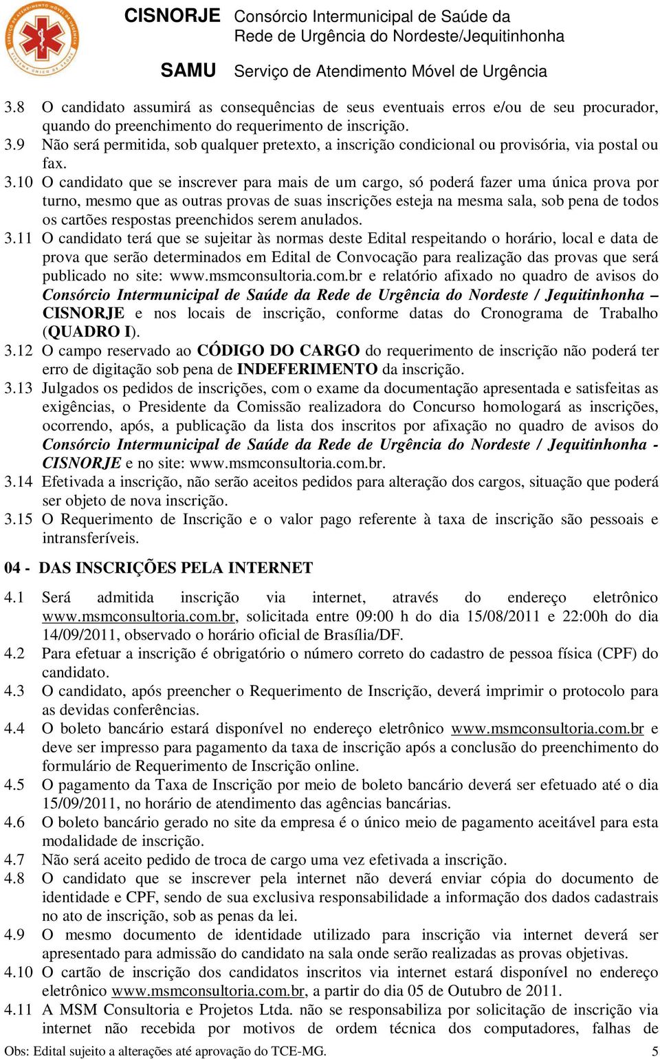 O candidato que se inscrever para mais de um cargo, só poderá fazer uma única prova por turno, mesmo que as outras provas de suas inscrições esteja na mesma sala, sob pena de todos os cartões