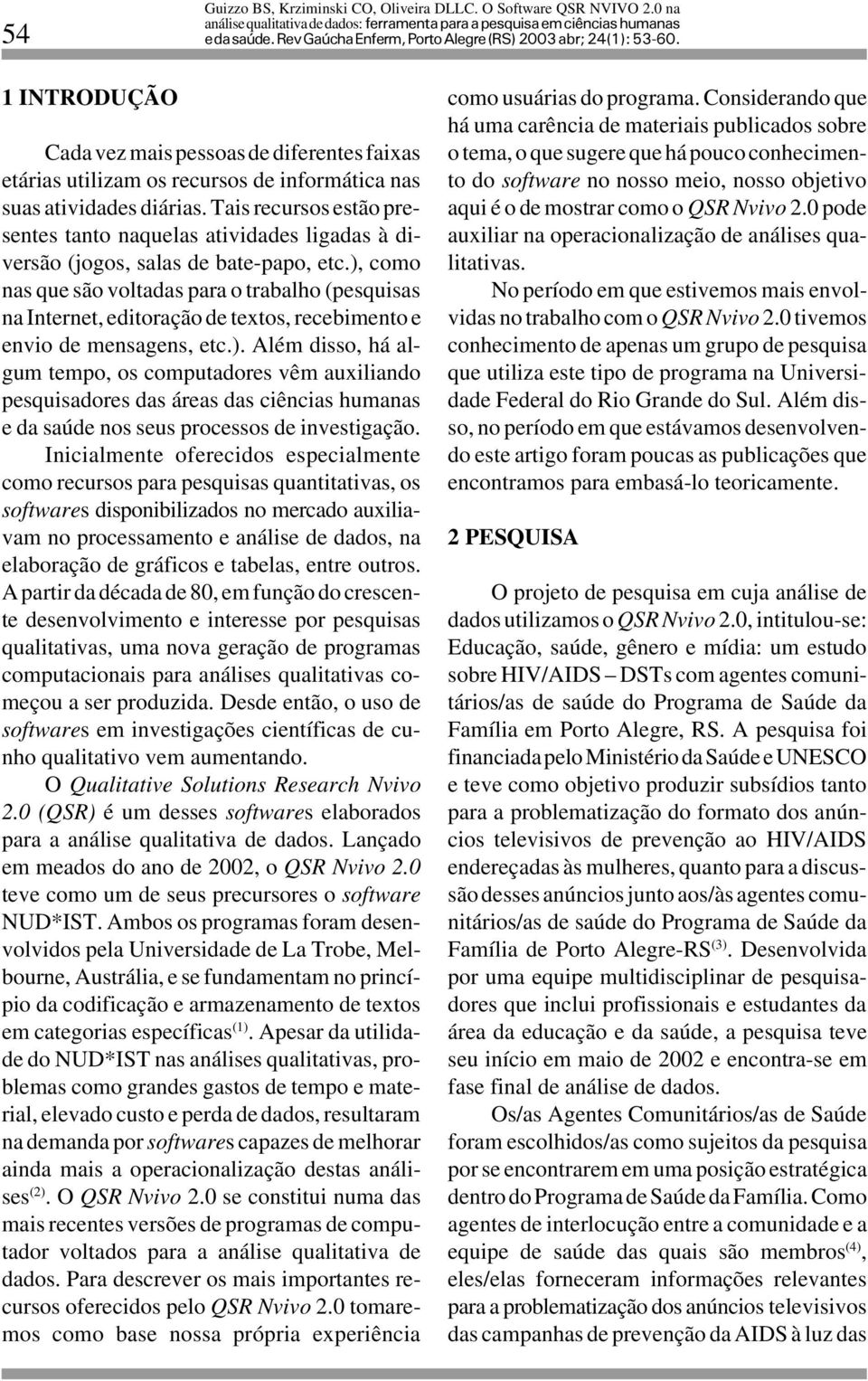 ), como nas que são voltadas para o trabalho (pesquisas na Internet, editoração de textos, recebimento e envio de mensagens, etc.). Além disso, há algum tempo, os computadores vêm auxiliando pesquisadores das áreas das ciências humanas e da saúde nos seus processos de investigação.